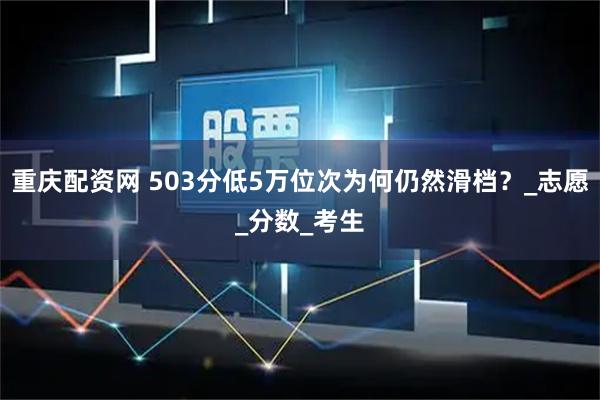重庆配资网 503分低5万位次为何仍然滑档？_志愿_分数_考生