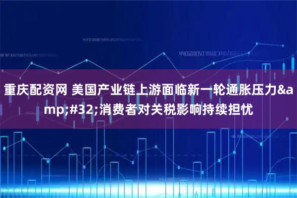 重庆配资网 美国产业链上游面临新一轮通胀压力&#32;消费者对关税影响持续担忧
