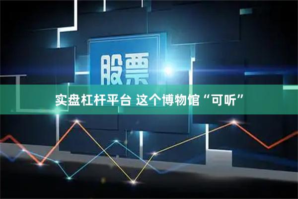 实盘杠杆平台 这个博物馆“可听”