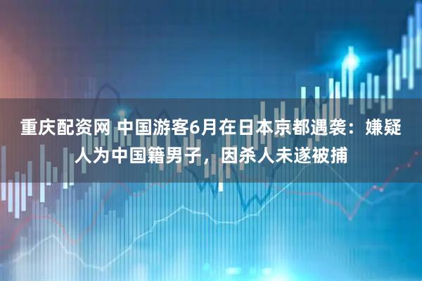 重庆配资网 中国游客6月在日本京都遇袭：嫌疑人为中国籍男子，因杀人未遂被捕