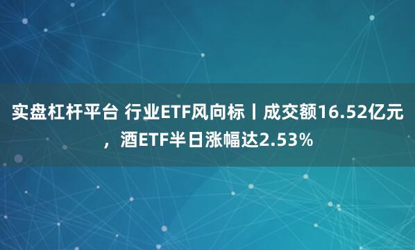 实盘杠杆平台 行业ETF风向标丨成交额16.52亿元，酒ETF半日涨幅达2.53%