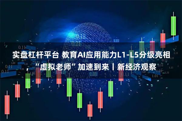 实盘杠杆平台 教育AI应用能力L1-L5分级亮相，“虚拟老师”加速到来丨新经济观察
