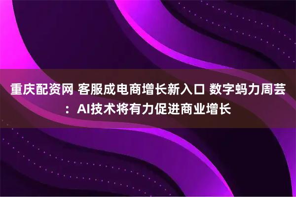 重庆配资网 客服成电商增长新入口 数字蚂力周芸：AI技术将有力促进商业增长