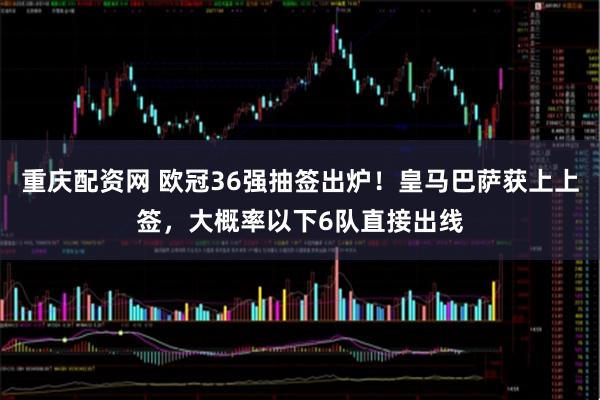 重庆配资网 欧冠36强抽签出炉！皇马巴萨获上上签，大概率以下6队直接出线
