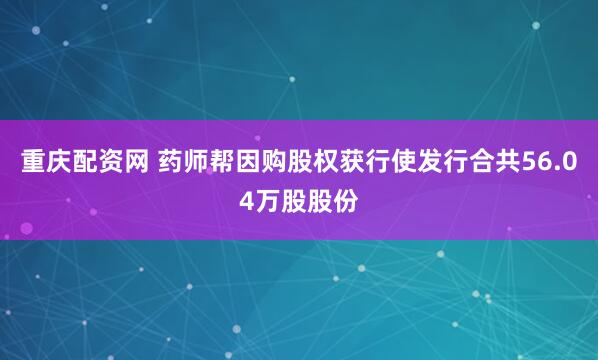 重庆配资网 药师帮因购股权获行使发行合共56.04万股股份