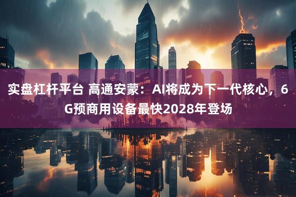 实盘杠杆平台 高通安蒙：AI将成为下一代核心，6G预商用设备最快2028年登场