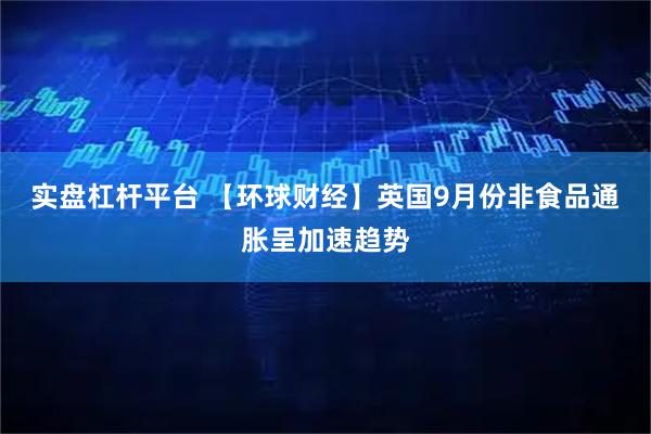 实盘杠杆平台 【环球财经】英国9月份非食品通胀呈加速趋势