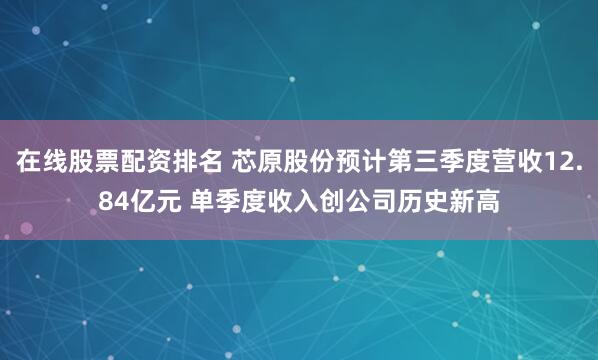 在线股票配资排名 芯原股份预计第三季度营收12.84亿元 单季度收入创公司历史新高