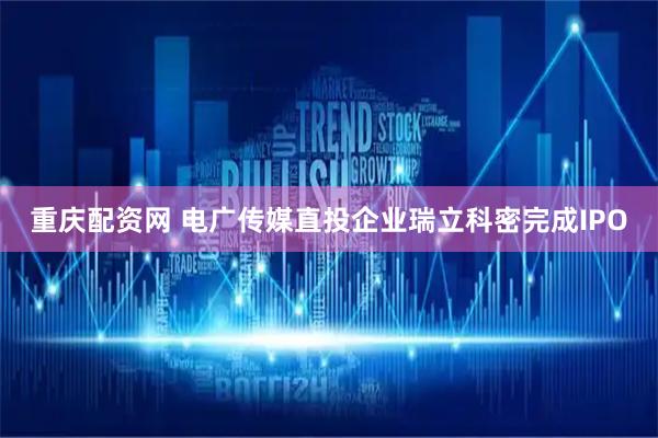 重庆配资网 电广传媒直投企业瑞立科密完成IPO