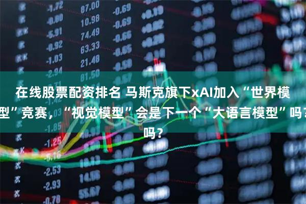 在线股票配资排名 马斯克旗下xAI加入“世界模型”竞赛，“视觉模型”会是下一个“大语言模型”吗？