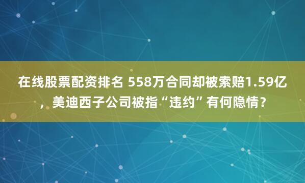 在线股票配资排名 558万合同却被索赔1.59亿，美迪西子公司被指“违约”有何隐情？