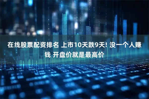 在线股票配资排名 上市10天跌9天! 没一个人赚钱 开盘价就是最高价