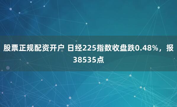 股票正规配资开户 日经225指数收盘跌0.48%，报38535点