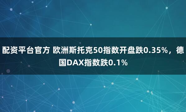 配资平台官方 欧洲斯托克50指数开盘跌0.35%，德国DAX指数跌0.1%