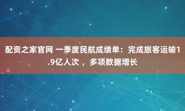 配资之家官网 一季度民航成绩单：完成旅客运输1.9亿人次 ，多项数据增长