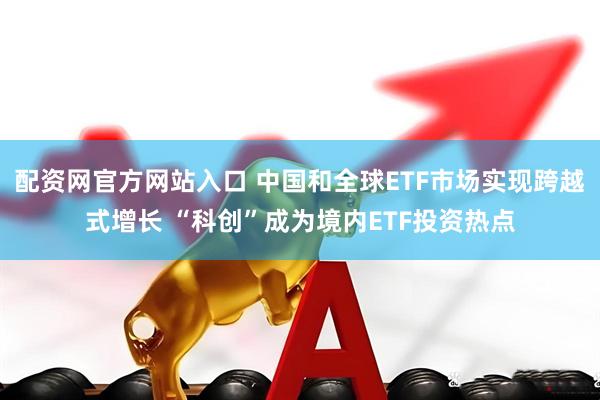 配资网官方网站入口 中国和全球ETF市场实现跨越式增长 “科创”成为境内ETF投资热点