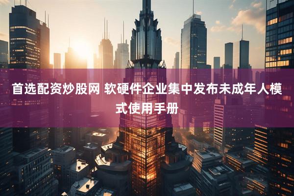 首选配资炒股网 软硬件企业集中发布未成年人模式使用手册