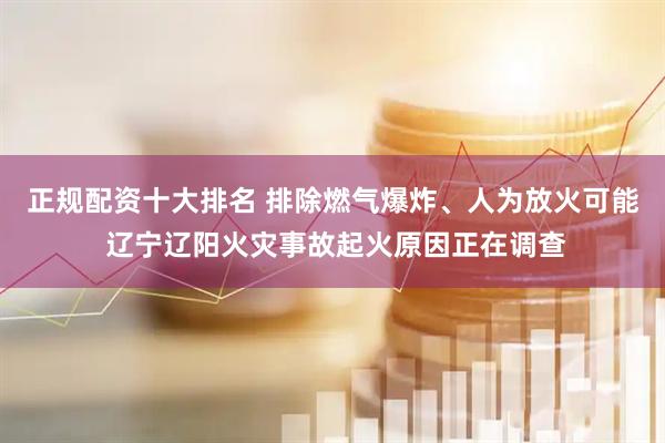 正规配资十大排名 排除燃气爆炸、人为放火可能 辽宁辽阳火灾事故起火原因正在调查