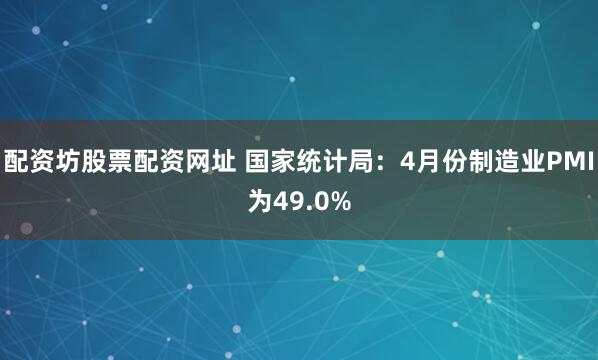 配资坊股票配资网址 国家统计局：4月份制造业PMI为49.0%