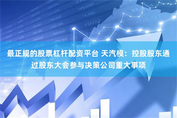 最正规的股票杠杆配资平台 天汽模：控股股东通过股东大会参与决策公司重大事项