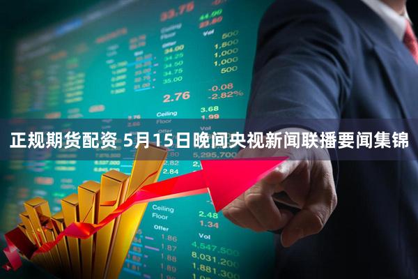 正规期货配资 5月15日晚间央视新闻联播要闻集锦