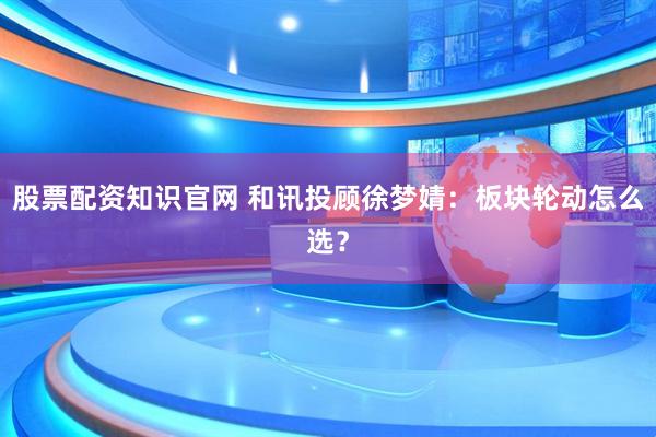 股票配资知识官网 和讯投顾徐梦婧：板块轮动怎么选？