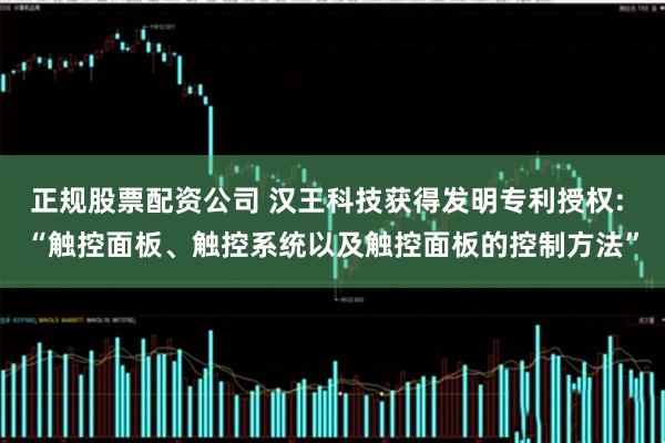 正规股票配资公司 汉王科技获得发明专利授权: “触控面板、触控系统以及触控面板的控制方法”