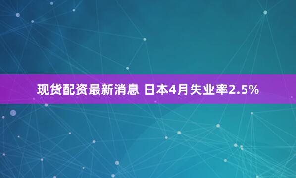 现货配资最新消息 日本4月失业率2.5%