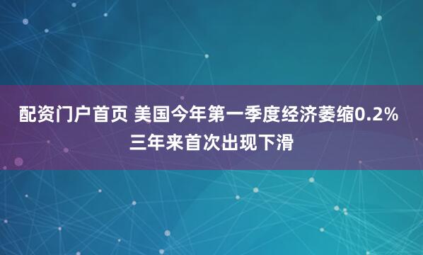 配资门户首页 美国今年第一季度经济萎缩0.2% 三年来首次出现下滑
