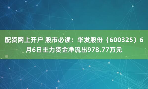 配资网上开户 股市必读：华发股份（600325）6月6日主力资金净流出978.77万元