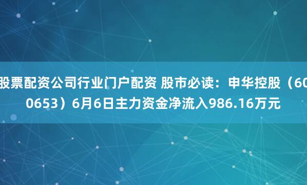 股票配资公司行业门户配资 股市必读：申华控股（600653）6月6日主力资金净流入986.16万元
