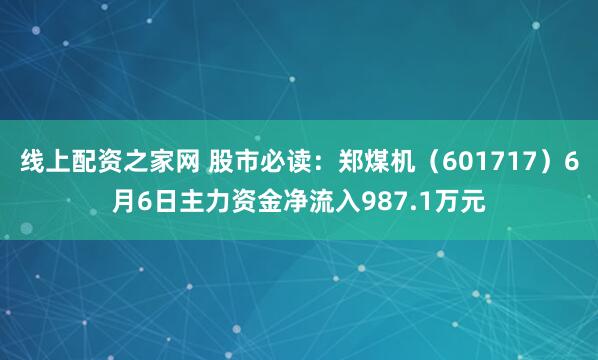 线上配资之家网 股市必读：郑煤机（601717）6月6日主力资金净流入987.1万元