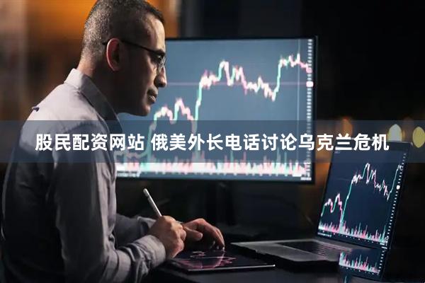 股民配资网站 俄美外长电话讨论乌克兰危机