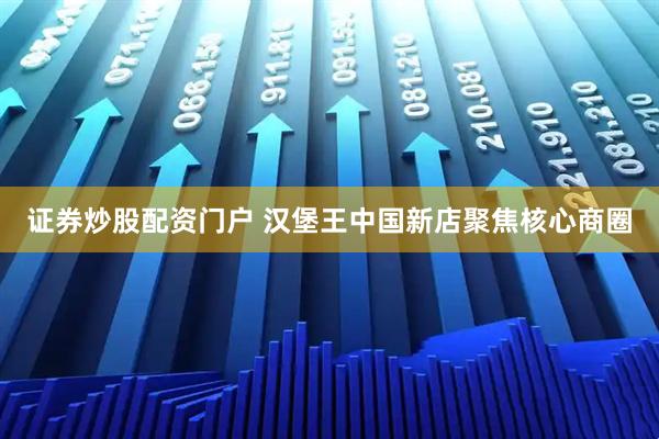 证券炒股配资门户 汉堡王中国新店聚焦核心商圈
