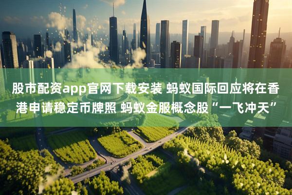 股市配资app官网下载安装 蚂蚁国际回应将在香港申请稳定币牌照 蚂蚁金服概念股“一飞冲天”