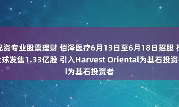 配资专业股票理财 佰泽医疗6月13日至6月18日招股 拟全球发售1.33亿股 引入Harvest Oriental为基石投资者