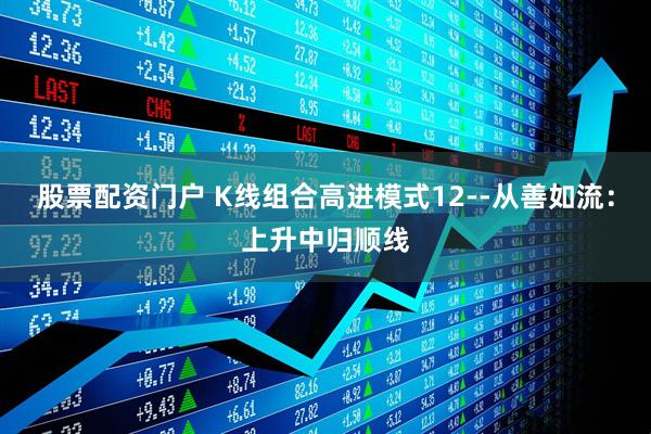 股票配资门户 K线组合高进模式12--从善如流：上升中归顺线