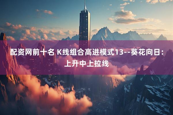 配资网前十名 K线组合高进模式13--葵花向日：上升中上拉线
