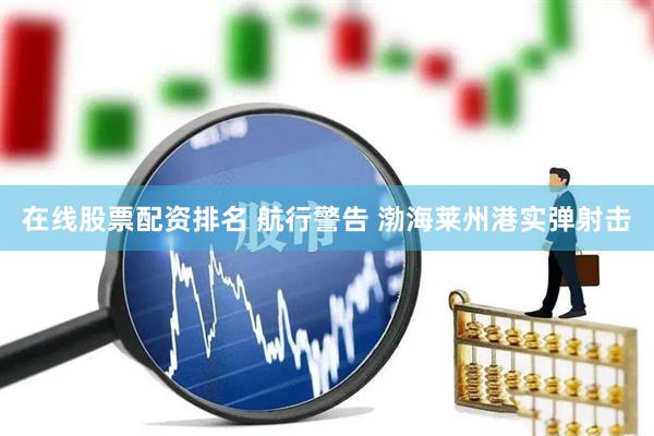 在线股票配资排名 航行警告 渤海莱州港实弹射击