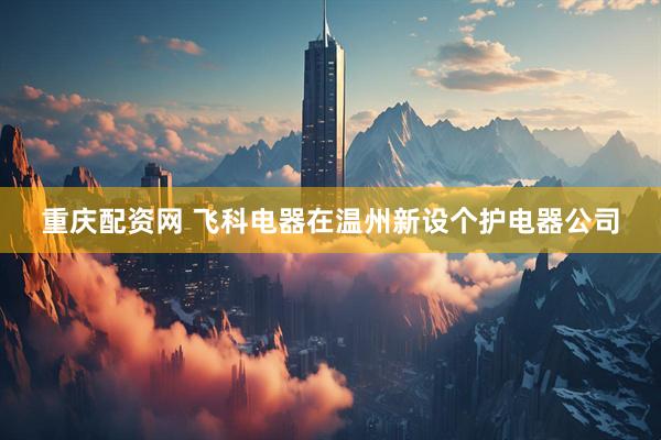 重庆配资网 飞科电器在温州新设个护电器公司