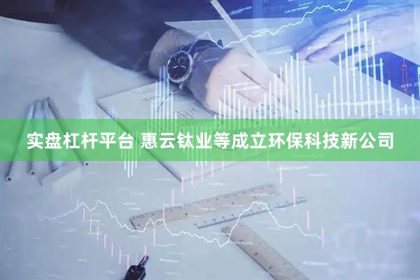 实盘杠杆平台 惠云钛业等成立环保科技新公司