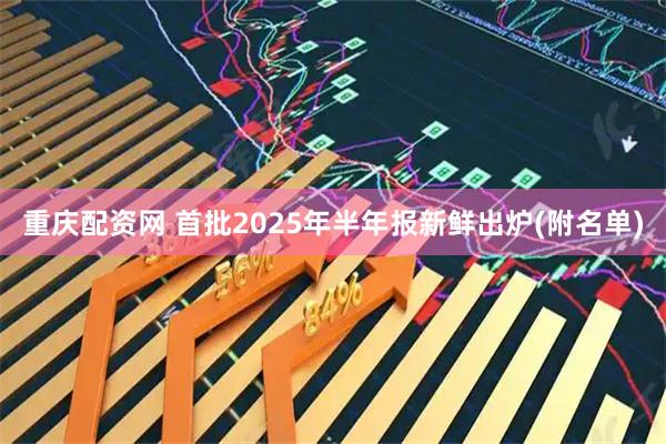 重庆配资网 首批2025年半年报新鲜出炉(附名单)