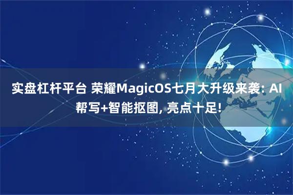 实盘杠杆平台 荣耀MagicOS七月大升级来袭: AI 帮写+智能抠图, 亮点十足!