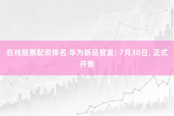 在线股票配资排名 华为新品官宣: 7月30日, 正式开售