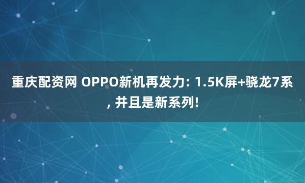 重庆配资网 OPPO新机再发力: 1.5K屏+骁龙7系, 并且是新系列!