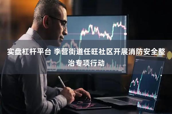 实盘杠杆平台 李营街道任旺社区开展消防安全整治专项行动