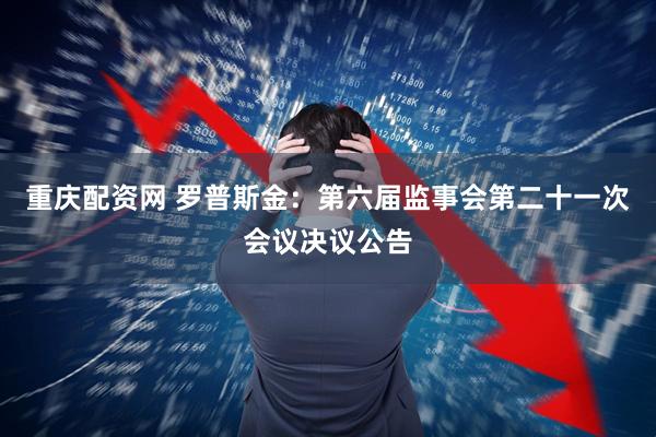 重庆配资网 罗普斯金：第六届监事会第二十一次会议决议公告