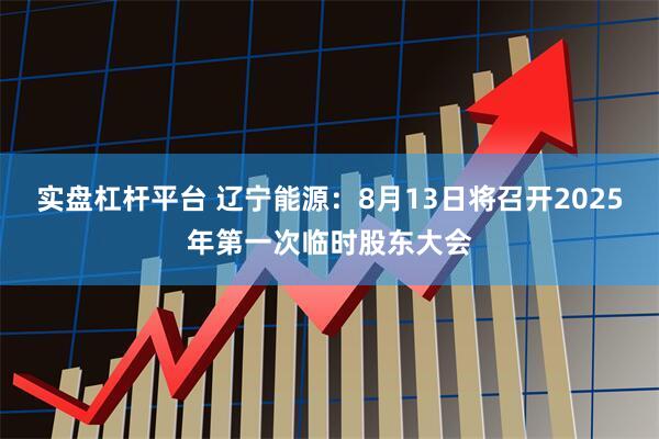 实盘杠杆平台 辽宁能源：8月13日将召开2025年第一次临时股东大会