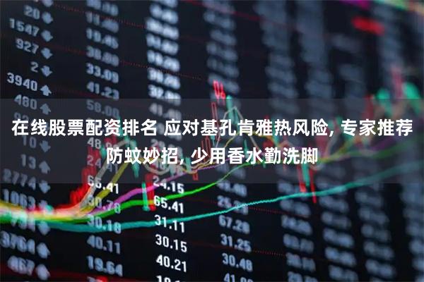 在线股票配资排名 应对基孔肯雅热风险, 专家推荐防蚊妙招, 少用香水勤洗脚