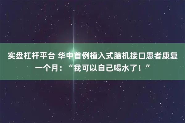 实盘杠杆平台 华中首例植入式脑机接口患者康复一个月：“我可以自己喝水了！”